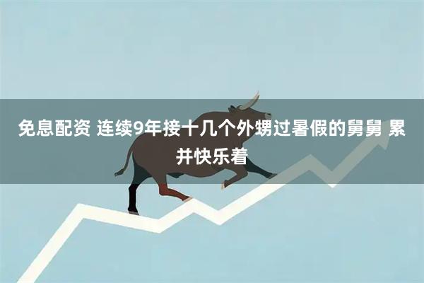 免息配资 连续9年接十几个外甥过暑假的舅舅 累并快乐着