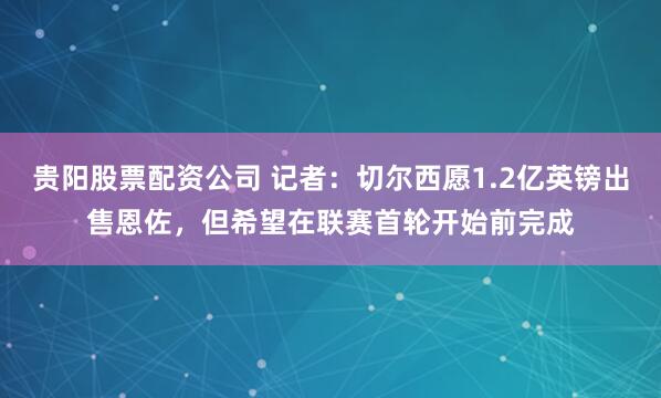 贵阳股票配资公司 记者：切尔西愿1.2亿英镑出售恩佐，但希望在联赛首轮开始前完成