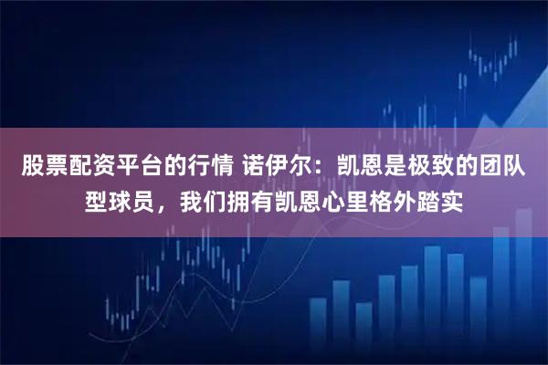 股票配资平台的行情 诺伊尔：凯恩是极致的团队型球员，我们拥有凯恩心里格外踏实