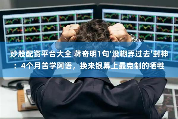 炒股配资平台大全 蒋奇明1句‘没糊弄过去’封神：4个月苦学阿语，换来银幕上最克制的牺牲