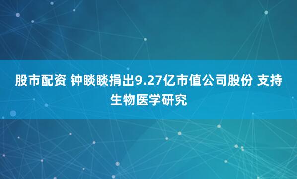 股市配资 钟睒睒捐出9.27亿市值公司股份 支持生物医学研究