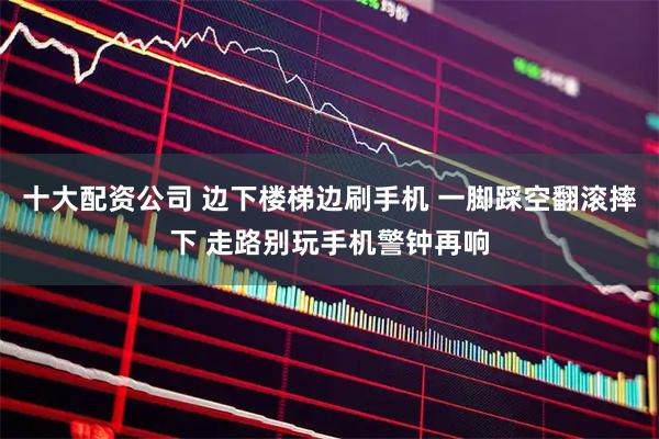 十大配资公司 边下楼梯边刷手机 一脚踩空翻滚摔下 走路别玩手机警钟再响