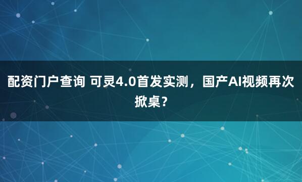 配资门户查询 可灵4.0首发实测，国产AI视频再次掀桌？