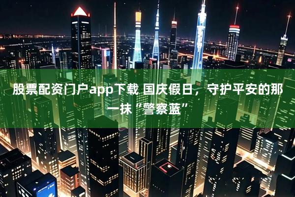 股票配资门户app下载 国庆假日，守护平安的那一抹“警察蓝”